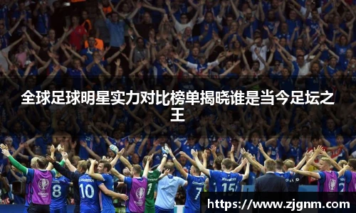 全球足球明星实力对比榜单揭晓谁是当今足坛之王